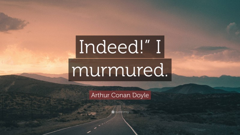 Arthur Conan Doyle Quote: “Indeed!” I murmured.”