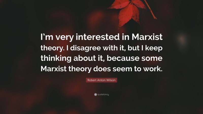 Robert Anton Wilson Quote: “I’m very interested in Marxist theory. I disagree with it, but I keep thinking about it, because some Marxist theory does seem to work.”