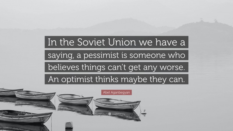 Abel Aganbegyan Quote: “In the Soviet Union we have a saying, a pessimist is someone who believes things can’t get any worse. An optimist thinks maybe they can.”