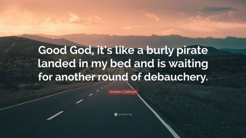 Kristen Callihan Quote: “Good God, it’s like a burly pirate landed in my bed and is waiting for another round of debauchery.”