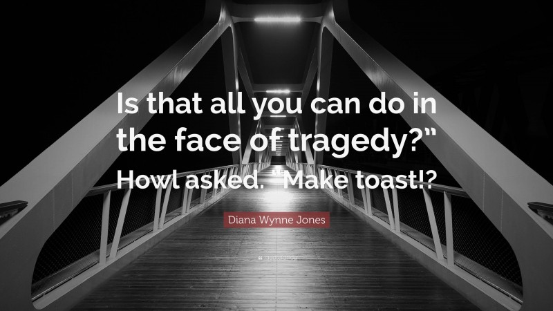 Diana Wynne Jones Quote: “Is that all you can do in the face of tragedy?” Howl asked. “Make toast!?”