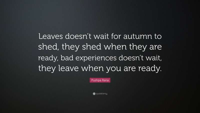 Pushpa Rana Quote: “Leaves doesn’t wait for autumn to shed, they shed when they are ready, bad experiences doesn’t wait, they leave when you are ready.”