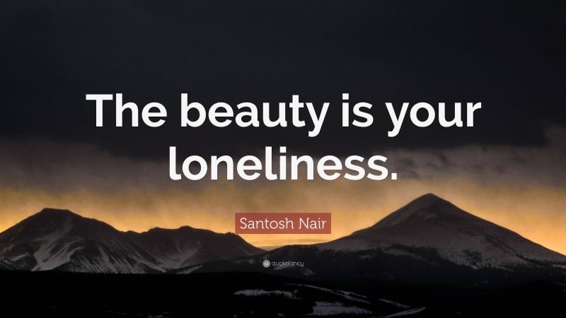 Santosh Nair Quote: “The beauty is your loneliness.”