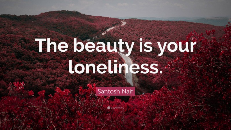 Santosh Nair Quote: “The beauty is your loneliness.”