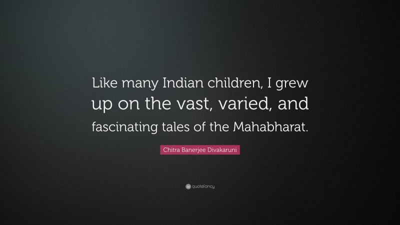 Chitra Banerjee Divakaruni Quote: “Like many Indian children, I grew up on the vast, varied, and fascinating tales of the Mahabharat.”
