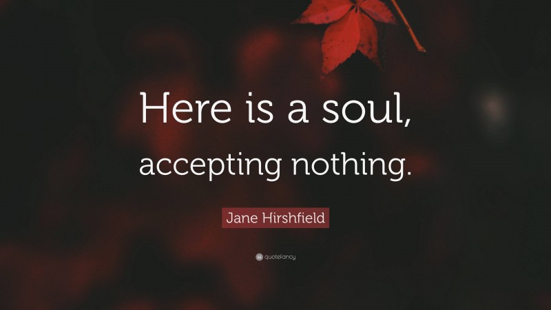 Jane Hirshfield Quote: “Here is a soul, accepting nothing.”