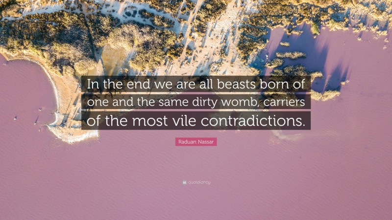 Raduan Nassar Quote: “In the end we are all beasts born of one and the same dirty womb, carriers of the most vile contradictions.”