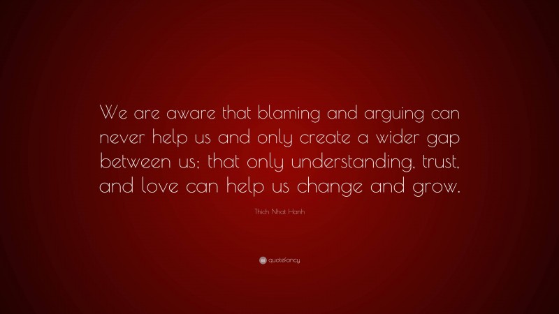 Thich Nhat Hanh Quote: “We are aware that blaming and arguing can never help us and only create a wider gap between us; that only understanding, trust, and love can help us change and grow.”