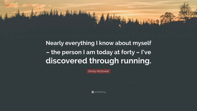 Dimity McDowell Quote: “Nearly everything I know about myself – the person I am today at forty – I’ve discovered through running.”