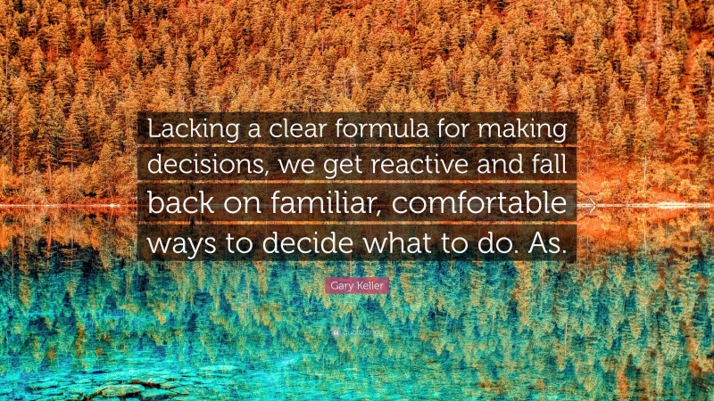 Gary Keller Quote: “Lacking a clear formula for making decisions, we get reactive and fall back on familiar, comfortable ways to decide what to do. As.”