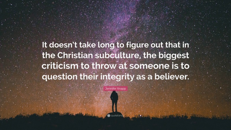 Jennifer Knapp Quote: “It doesn’t take long to figure out that in the Christian subculture, the biggest criticism to throw at someone is to question their integrity as a believer.”