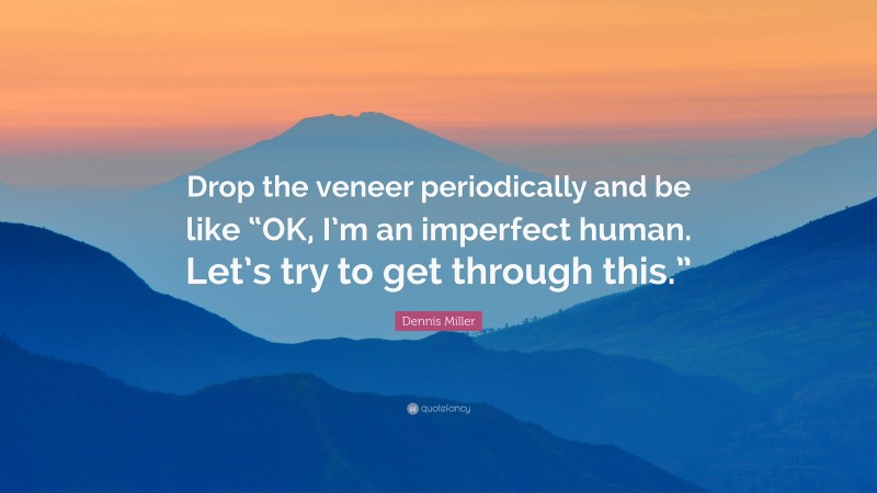 Dennis Miller Quote: “Drop the veneer periodically and be like “OK, I’m an imperfect human. Let’s try to get through this.””