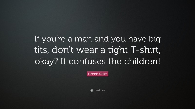 Dennis Miller Quote: “If you’re a man and you have big tits, don’t wear a tight T-shirt, okay? It confuses the children!”