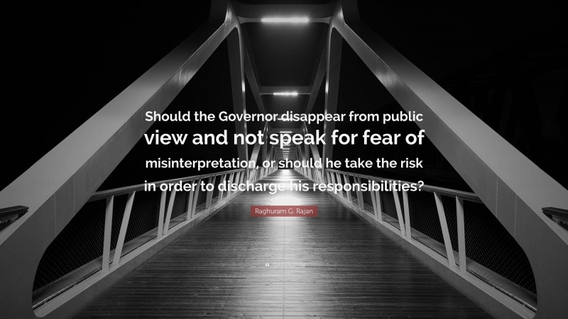 Raghuram G. Rajan Quote: “Should the Governor disappear from public view and not speak for fear of misinterpretation, or should he take the risk in order to discharge his responsibilities?”