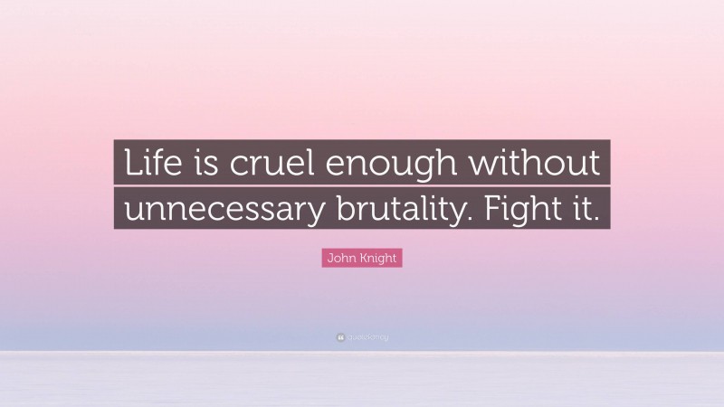 John Knight Quote: “Life is cruel enough without unnecessary brutality. Fight it.”