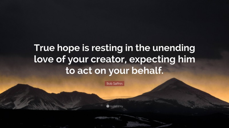 Bob Saffrin Quote: “True hope is resting in the unending love of your creator, expecting him to act on your behalf.”