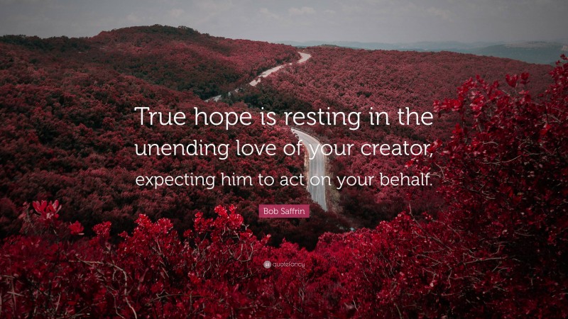 Bob Saffrin Quote: “True hope is resting in the unending love of your creator, expecting him to act on your behalf.”