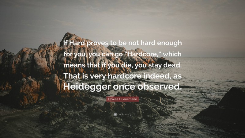 Charlie Huenemann Quote: “If Hard proves to be not hard enough for you, you can go “Hardcore,” which means that if you die, you stay dead. That is very hardcore indeed, as Heidegger once observed.”