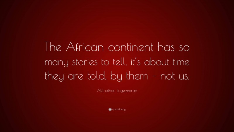 Akilnathan Logeswaran Quote: “The African continent has so many stories to tell, it’s about time they are told, by them – not us.”