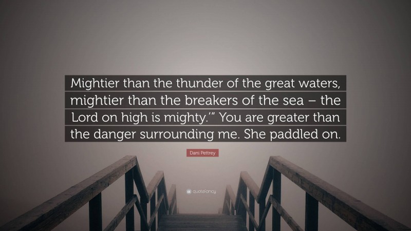 Dani Pettrey Quote: “Mightier than the thunder of the great waters, mightier than the breakers of the sea – the Lord on high is mighty.’” You are greater than the danger surrounding me. She paddled on.”