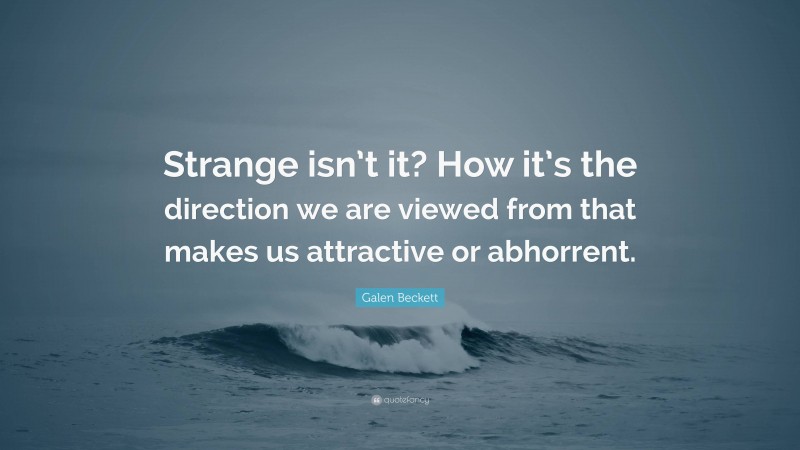 Galen Beckett Quote: “Strange isn’t it? How it’s the direction we are viewed from that makes us attractive or abhorrent.”