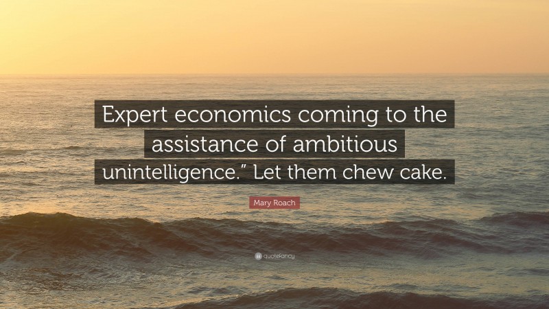 Mary Roach Quote: “Expert economics coming to the assistance of ambitious unintelligence.” Let them chew cake.”