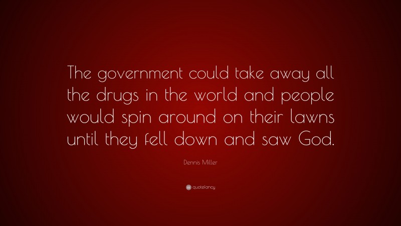 Dennis Miller Quote: “The government could take away all the drugs in the world and people would spin around on their lawns until they fell down and saw God.”
