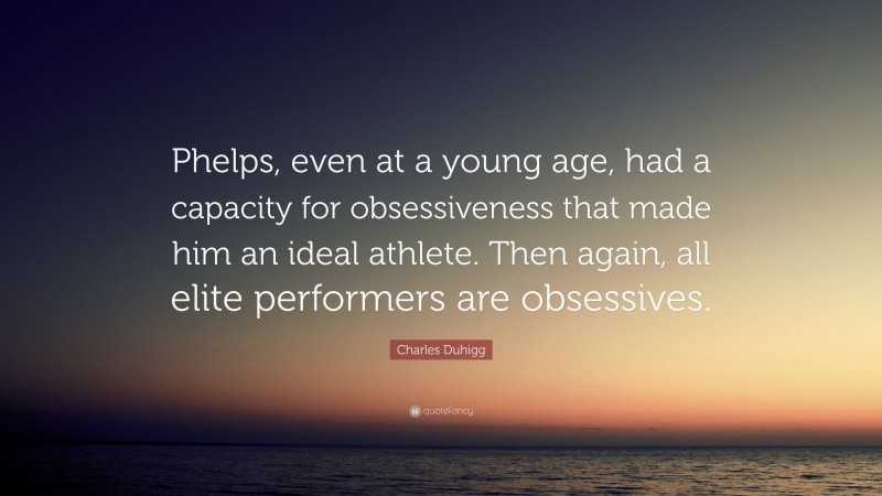 Charles Duhigg Quote: “Phelps, even at a young age, had a capacity for obsessiveness that made him an ideal athlete. Then again, all elite performers are obsessives.”