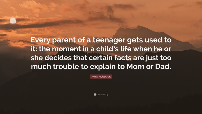 Neal Stephenson Quote: “Every parent of a teenager gets used to it: the moment in a child’s life when he or she decides that certain facts are just too much trouble to explain to Mom or Dad.”
