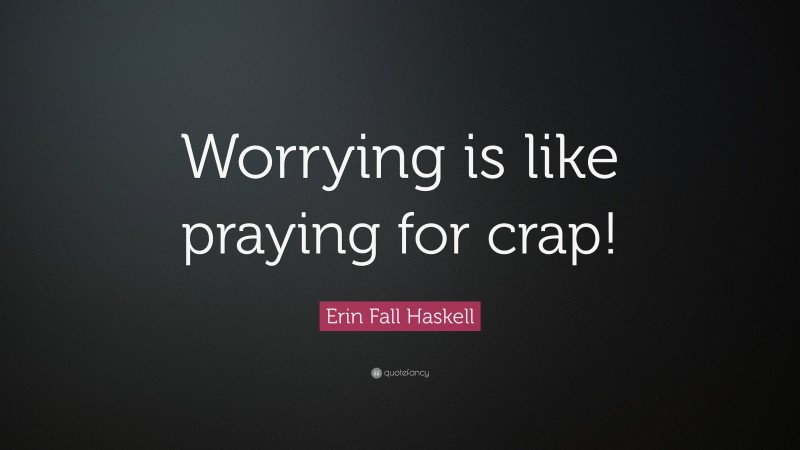 Erin Fall Haskell Quote: “Worrying is like praying for crap!”
