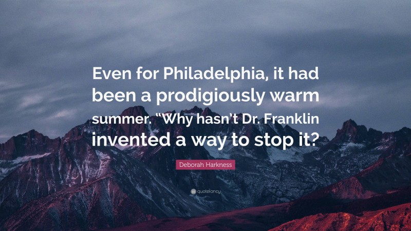 Deborah Harkness Quote: “Even for Philadelphia, it had been a prodigiously warm summer. “Why hasn’t Dr. Franklin invented a way to stop it?”
