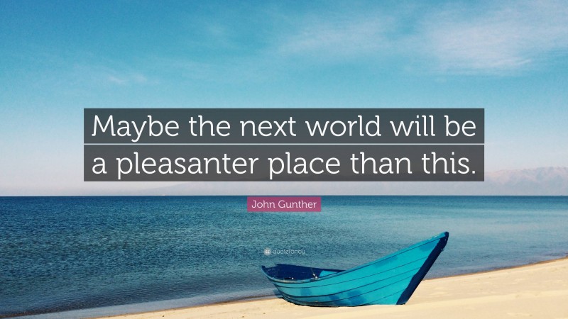 John Gunther Quote: “Maybe the next world will be a pleasanter place than this.”