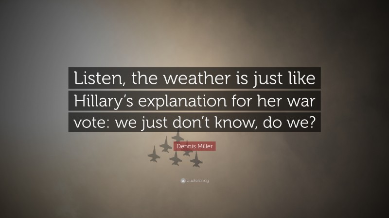 Dennis Miller Quote: “Listen, the weather is just like Hillary’s explanation for her war vote: we just don’t know, do we?”