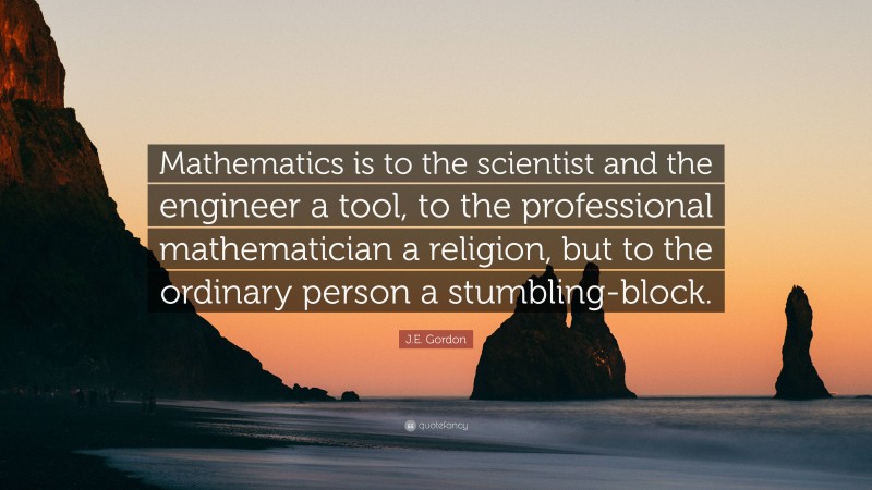 J.E. Gordon Quote: “Mathematics is to the scientist and the engineer a tool, to the professional mathematician a religion, but to the ordinary person a stumbling-block.”