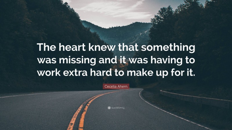 Cecelia Ahern Quote: “The heart knew that something was missing and it was having to work extra hard to make up for it.”