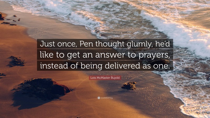 Lois McMaster Bujold Quote: “Just once, Pen thought glumly, he’d like to get an answer to prayers, instead of being delivered as one.”