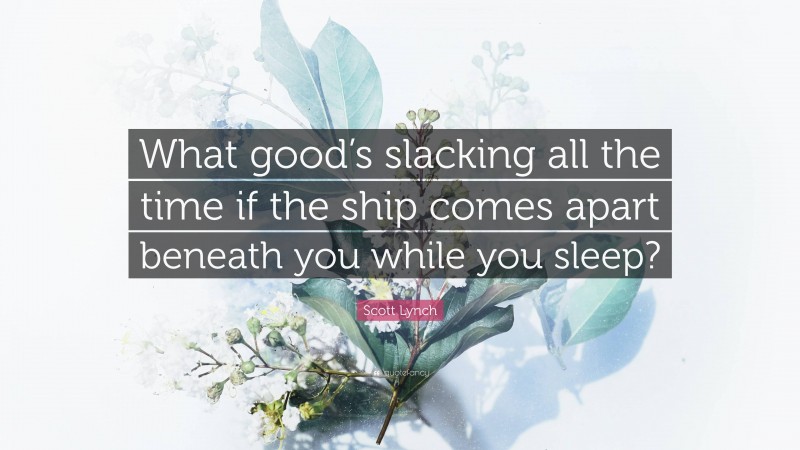 Scott Lynch Quote: “What good’s slacking all the time if the ship comes apart beneath you while you sleep?”