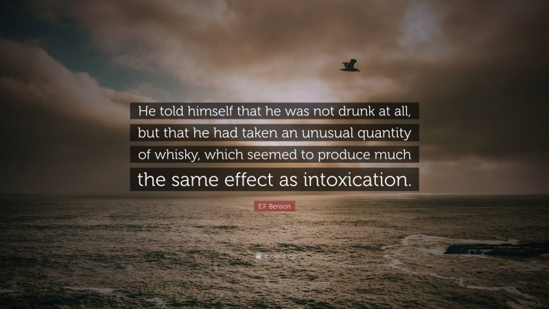 E.F. Benson Quote: “He told himself that he was not drunk at all, but that he had taken an unusual quantity of whisky, which seemed to produce much the same effect as intoxication.”