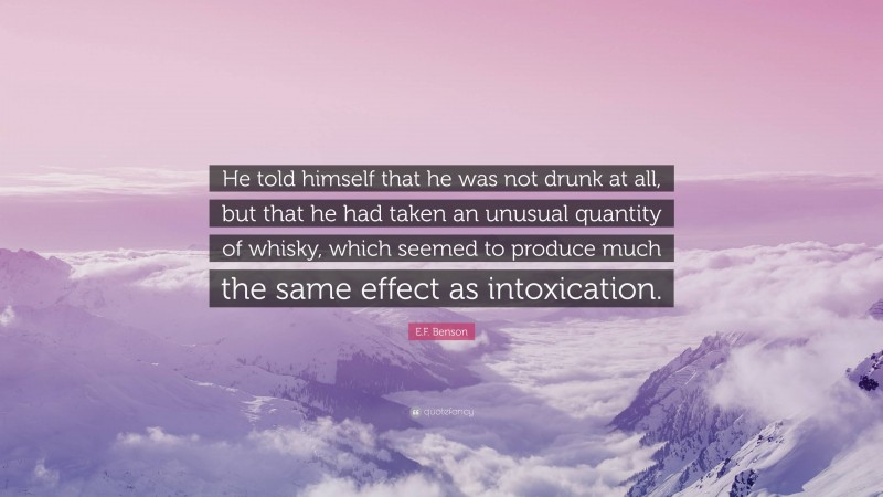 E.F. Benson Quote: “He told himself that he was not drunk at all, but that he had taken an unusual quantity of whisky, which seemed to produce much the same effect as intoxication.”