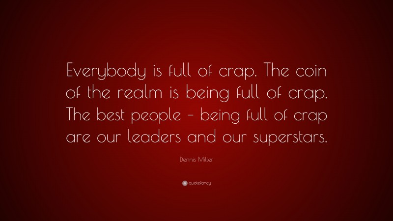 Dennis Miller Quote: “Everybody is full of crap. The coin of the realm is being full of crap. The best people – being full of crap are our leaders and our superstars.”