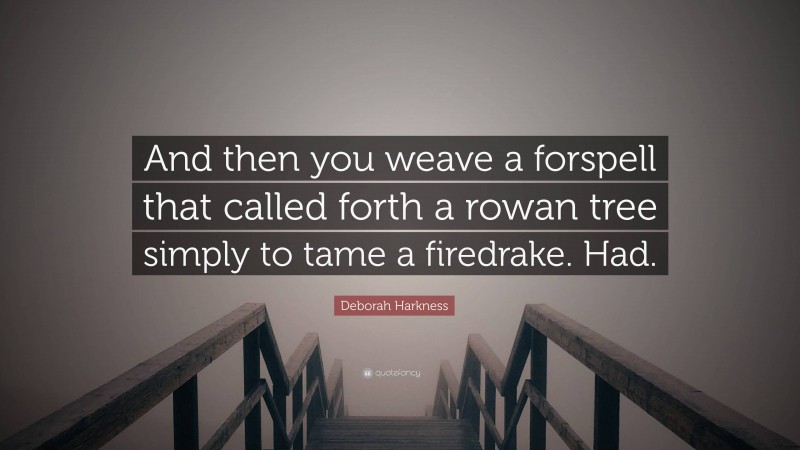 Deborah Harkness Quote: “And then you weave a forspell that called forth a rowan tree simply to tame a firedrake. Had.”