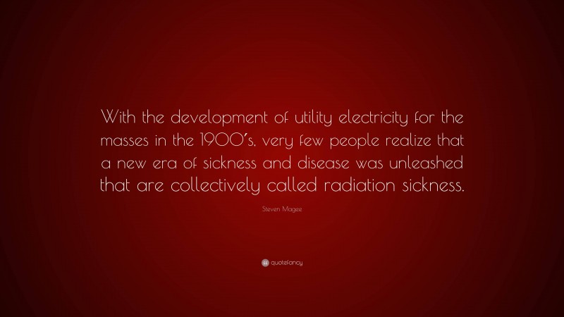 Steven Magee Quote: “With the development of utility electricity for the masses in the 1900′s, very few people realize that a new era of sickness and disease was unleashed that are collectively called radiation sickness.”