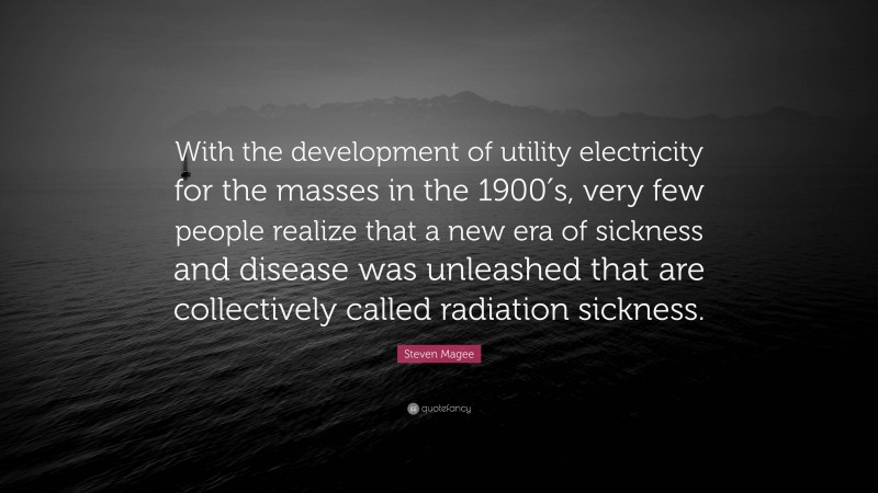 Steven Magee Quote: “With the development of utility electricity for the masses in the 1900′s, very few people realize that a new era of sickness and disease was unleashed that are collectively called radiation sickness.”