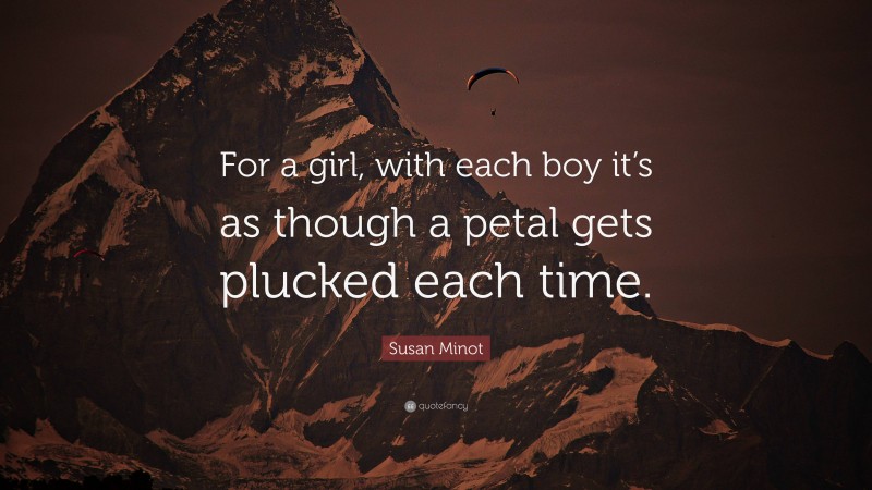 Susan Minot Quote: “For a girl, with each boy it’s as though a petal gets plucked each time.”