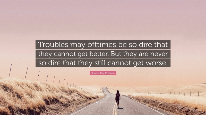 Sharon Kay Penman Quote: “Troubles may ofttimes be so dire that they cannot get better. But they are never so dire that they still cannot get worse.”