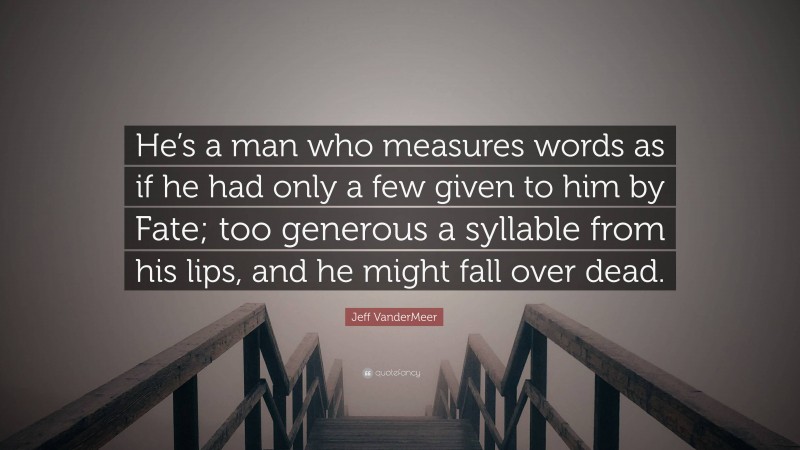 Jeff VanderMeer Quote: “He’s a man who measures words as if he had only a few given to him by Fate; too generous a syllable from his lips, and he might fall over dead.”