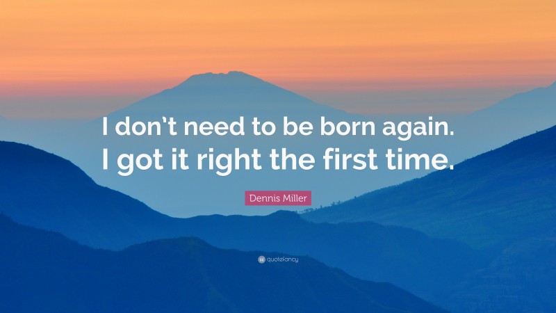 Dennis Miller Quote: “I don’t need to be born again. I got it right the first time.”