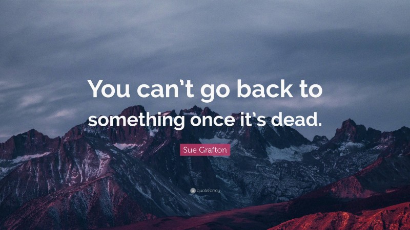 Sue Grafton Quote: “You can’t go back to something once it’s dead.”