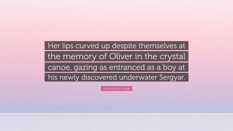 Lois McMaster Bujold Quote: “Her lips curved up despite themselves at the memory of Oliver in the crystal canoe, gazing as entranced as a boy at his newly discovered underwater Sergyar.”