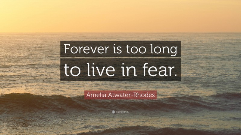 Amelia Atwater-Rhodes Quote: “Forever is too long to live in fear.”